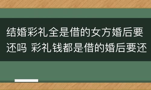 结婚彩礼全是借的女方婚后要还吗 彩礼钱都是借的婚后要还