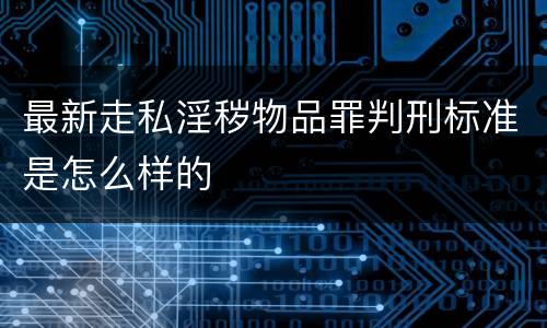 最新走私淫秽物品罪判刑标准是怎么样的