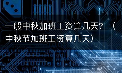一般中秋加班工资算几天？（中秋节加班工资算几天）