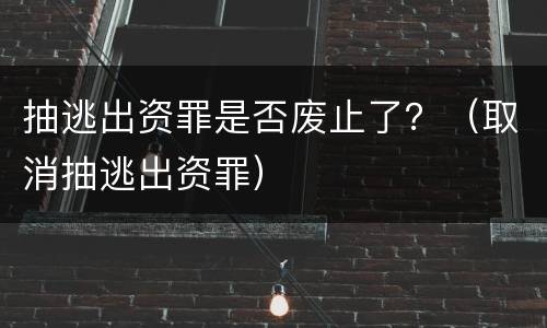 抽逃出资罪是否废止了？（取消抽逃出资罪）
