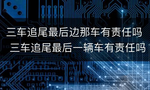 三车追尾最后边那车有责任吗 三车追尾最后一辆车有责任吗