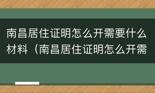 南昌居住证明怎么开需要什么材料（南昌居住证明怎么开需要什么材料和手续）