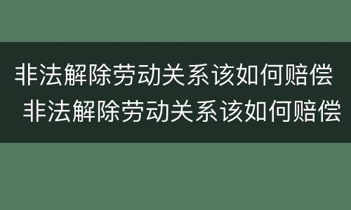 非法解除劳动关系该如何赔偿 非法解除劳动关系该如何赔偿呢