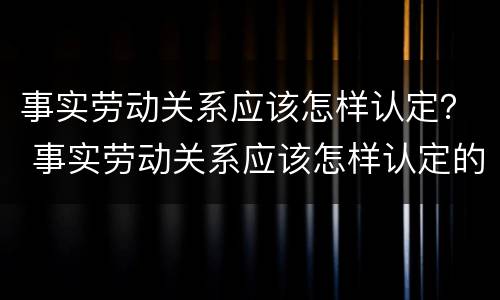事实劳动关系应该怎样认定？ 事实劳动关系应该怎样认定的