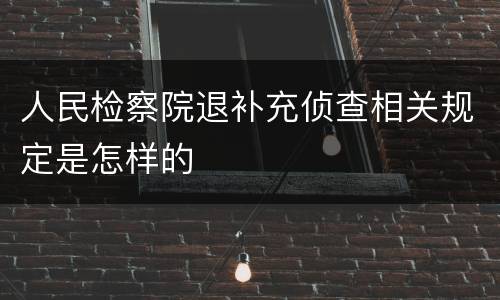 人民检察院退补充侦查相关规定是怎样的