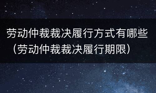 劳动仲裁裁决履行方式有哪些（劳动仲裁裁决履行期限）