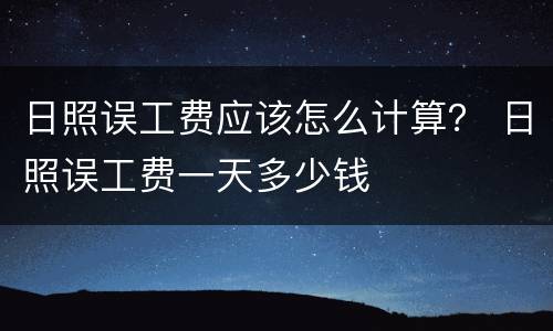 日照误工费应该怎么计算？ 日照误工费一天多少钱