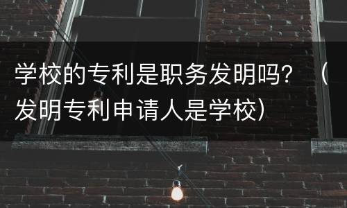 学校的专利是职务发明吗？（发明专利申请人是学校）