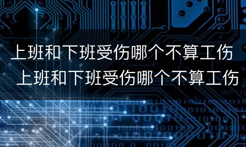 上班和下班受伤哪个不算工伤 上班和下班受伤哪个不算工伤呢
