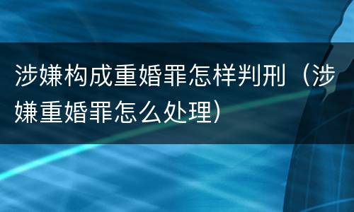 涉嫌构成重婚罪怎样判刑（涉嫌重婚罪怎么处理）