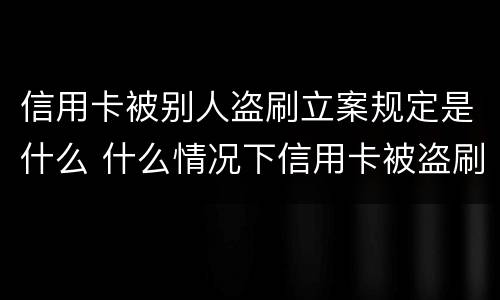 信用卡被别人盗刷立案规定是什么 什么情况下信用卡被盗刷