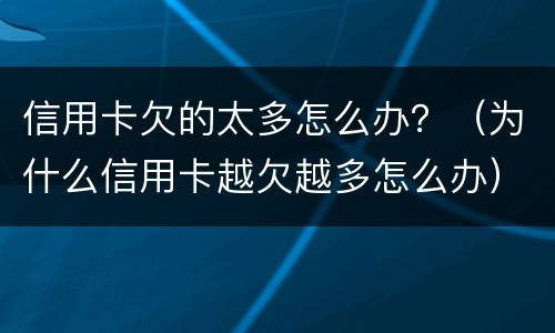 信用卡欠的太多怎么办？（为什么信用卡越欠越多怎么办）