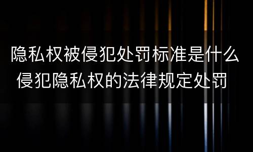 隐私权被侵犯处罚标准是什么 侵犯隐私权的法律规定处罚