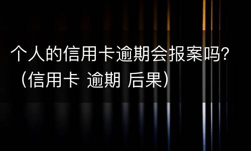 个人的信用卡逾期会报案吗？（信用卡 逾期 后果）