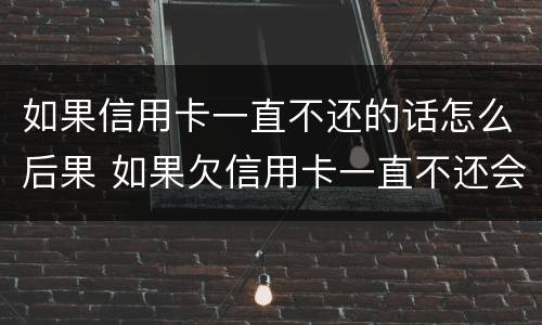 如果信用卡一直不还的话怎么后果 如果欠信用卡一直不还会怎样