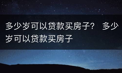 多少岁可以贷款买房子？ 多少岁可以贷款买房子