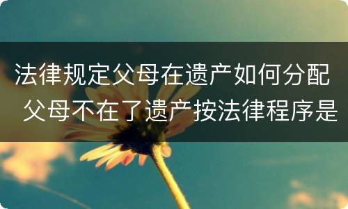 法律规定父母在遗产如何分配 父母不在了遗产按法律程序是如何分配的
