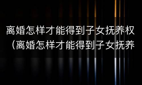 离婚怎样才能得到子女抚养权（离婚怎样才能得到子女抚养权和抚养权）