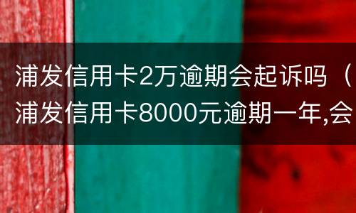浦发信用卡2万逾期会起诉吗（浦发信用卡8000元逾期一年,会起诉立案吗）