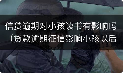 信贷逾期对小孩读书有影响吗（贷款逾期征信影响小孩以后读书的后果）
