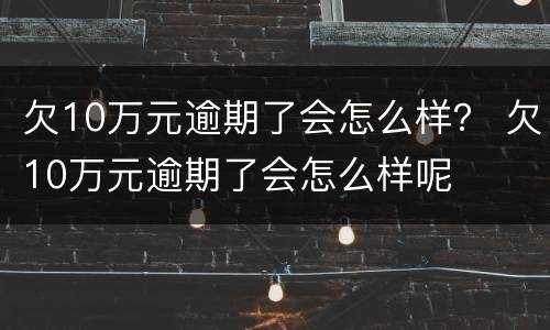 欠10万元逾期了会怎么样？ 欠10万元逾期了会怎么样呢