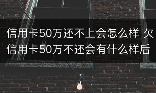 信用卡50万还不上会怎么样 欠信用卡50万不还会有什么样后果
