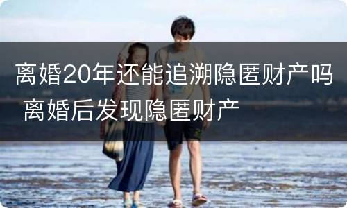 离婚20年还能追溯隐匿财产吗 离婚后发现隐匿财产