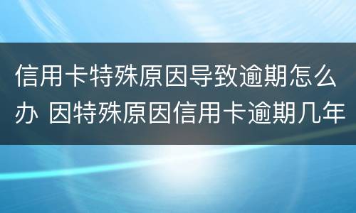 信用卡特殊原因导致逾期怎么办 因特殊原因信用卡逾期几年后怎么办
