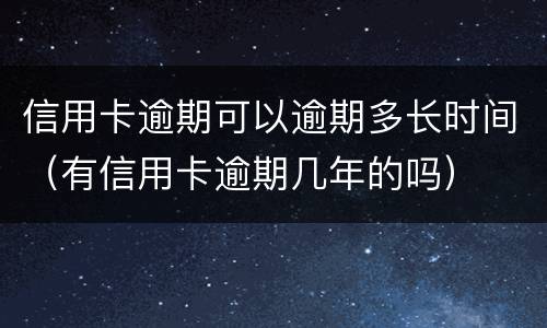 信用卡逾期可以逾期多长时间（有信用卡逾期几年的吗）