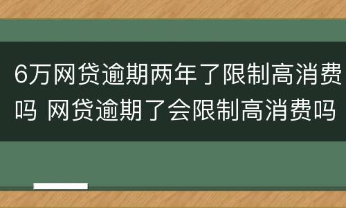6万网贷逾期两年了限制高消费吗 网贷逾期了会限制高消费吗