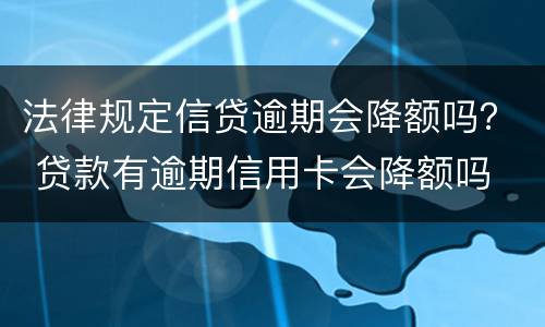 法律规定信贷逾期会降额吗？ 贷款有逾期信用卡会降额吗