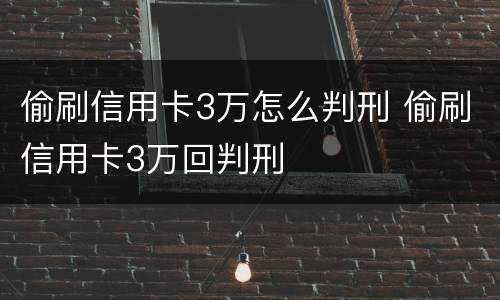偷刷信用卡3万怎么判刑 偷刷信用卡3万回判刑