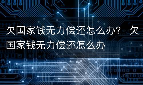 欠国家钱无力偿还怎么办？ 欠国家钱无力偿还怎么办