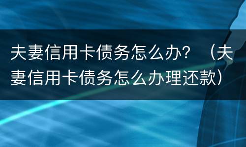 夫妻信用卡债务怎么办？（夫妻信用卡债务怎么办理还款）