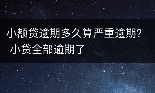 小额贷逾期多久算严重逾期？ 小贷全部逾期了