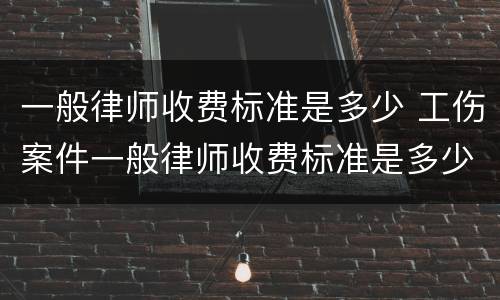 一般律师收费标准是多少 工伤案件一般律师收费标准是多少
