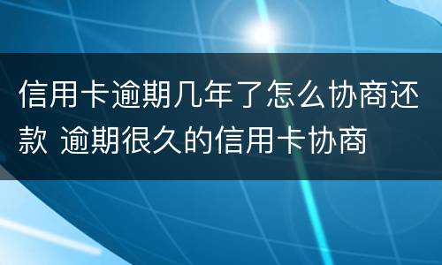 信用卡逾期几年了怎么协商还款 逾期很久的信用卡协商