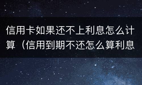信用卡如果还不上利息怎么计算（信用到期不还怎么算利息）