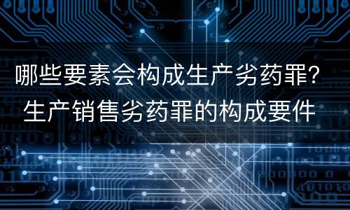 哪些要素会构成生产劣药罪？ 生产销售劣药罪的构成要件