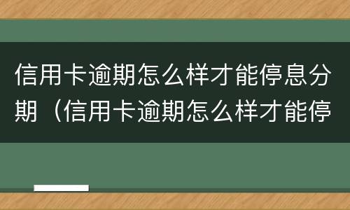信用卡逾期怎么样才能停息分期（信用卡逾期怎么样才能停息分期呢）