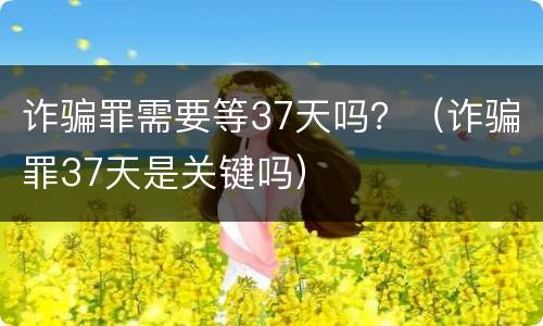 诈骗罪需要等37天吗？（诈骗罪37天是关键吗）
