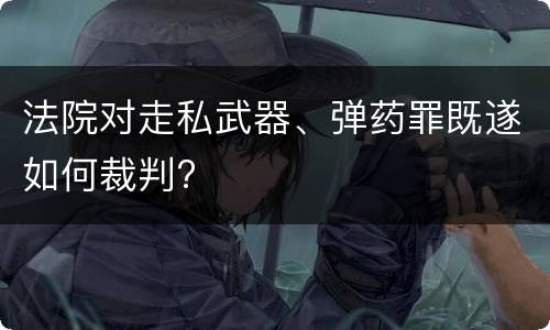 法院对走私武器、弹药罪既遂如何裁判?