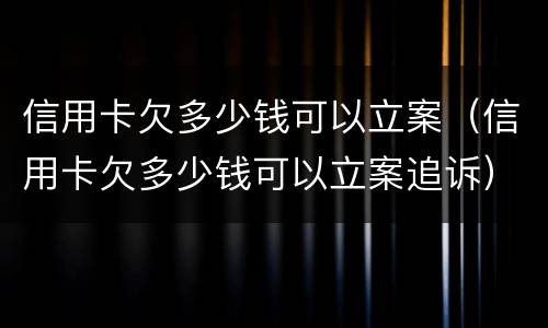 信用卡欠多少钱可以立案（信用卡欠多少钱可以立案追诉）