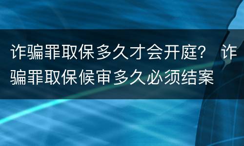 诈骗罪取保多久才会开庭？ 诈骗罪取保候审多久必须结案