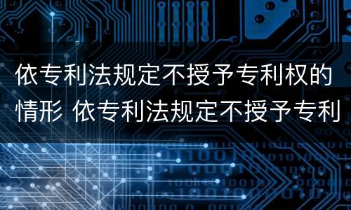 依专利法规定不授予专利权的情形 依专利法规定不授予专利权的情形有