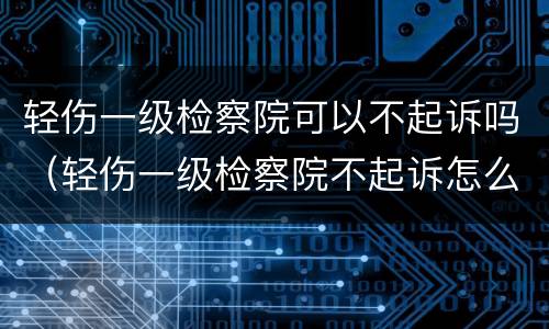 轻伤一级检察院可以不起诉吗（轻伤一级检察院不起诉怎么办）