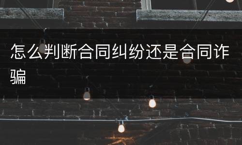 怎么判断合同纠纷还是合同诈骗