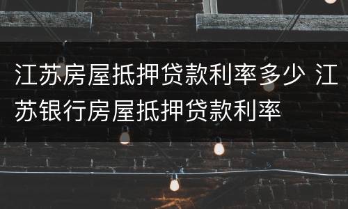 江苏房屋抵押贷款利率多少 江苏银行房屋抵押贷款利率