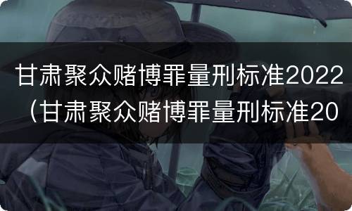 甘肃聚众赌博罪量刑标准2022（甘肃聚众赌博罪量刑标准2022年）