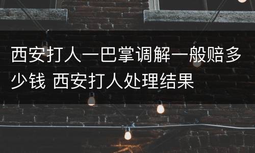 西安打人一巴掌调解一般赔多少钱 西安打人处理结果